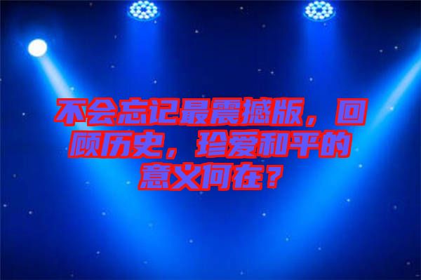 不會忘記最震撼版，回顧歷史，珍愛和平的意義何在？