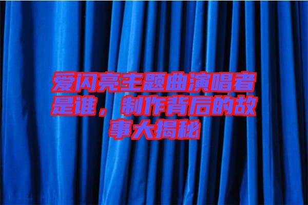 愛(ài)閃亮主題曲演唱者是誰(shuí)，制作背后的故事大揭秘