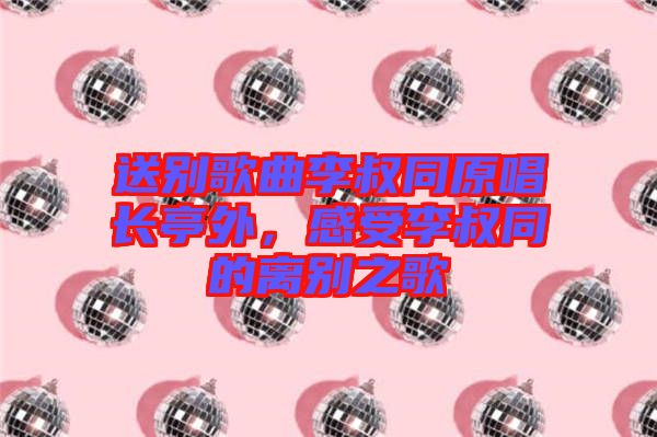 送別歌曲李叔同原唱長(zhǎng)亭外，感受李叔同的離別之歌