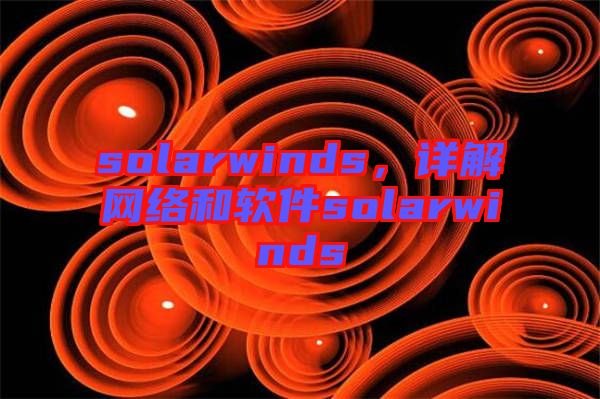 solarwinds，詳解網(wǎng)絡(luò)和軟件solarwinds