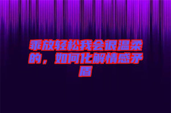 乖放輕松我會(huì)很溫柔的，如何化解情感矛盾