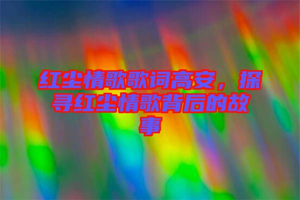 紅塵情歌歌詞高安，探尋紅塵情歌背后的故事