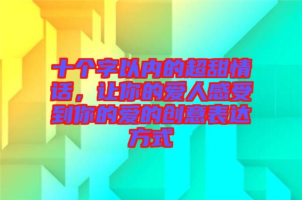 十個(gè)字以內(nèi)的超甜情話，讓你的愛人感受到你的愛的創(chuàng)意表達(dá)方式