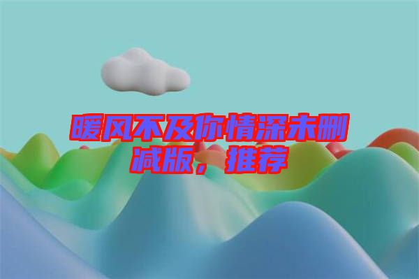 暖風(fēng)不及你情深未刪減版，推薦