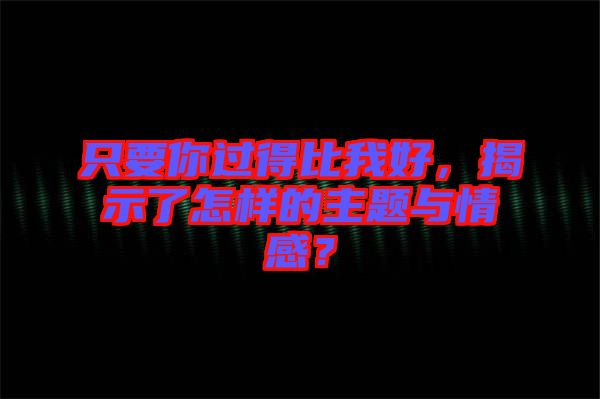 只要你過得比我好，揭示了怎樣的主題與情感？
