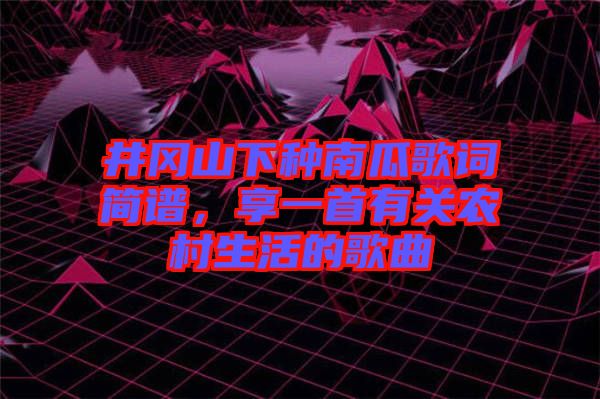 井岡山下種南瓜歌詞簡(jiǎn)譜，享一首有關(guān)農(nóng)村生活的歌曲