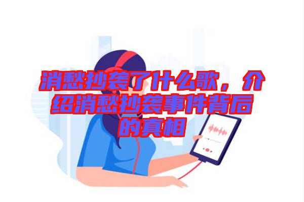 消愁抄襲了什么歌，介紹消愁抄襲事件背后的真相