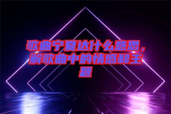 歌曲寧夏達(dá)什么意思，解歌曲中的情感和主題