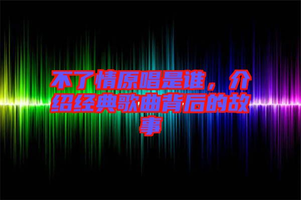 不了情原唱是誰，介紹經(jīng)典歌曲背后的故事