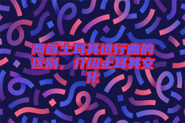 兩首土耳其進(jìn)行曲的區(qū)別，介紹土耳其文化