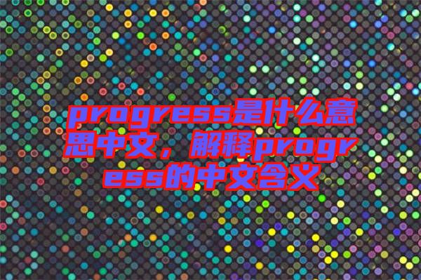 progress是什么意思中文，解釋progress的中文含義