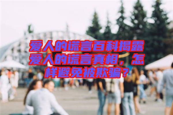 愛人的謊言百科揭露愛人的謊言真相，怎樣避免被欺騙？