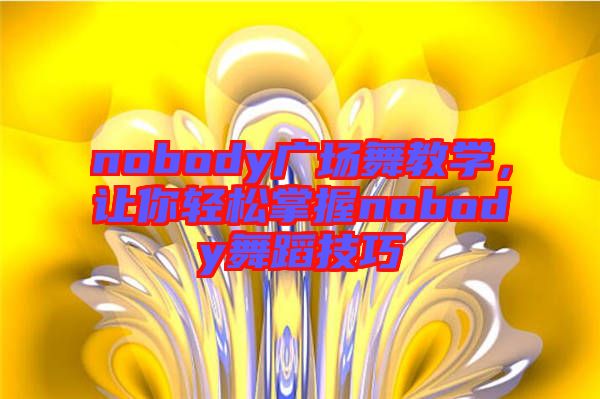 nobody廣場舞教學，讓你輕松掌握nobody舞蹈技巧