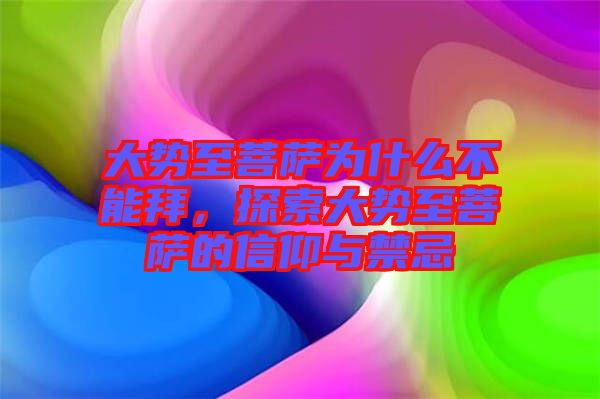 大勢(shì)至菩薩為什么不能拜，探索大勢(shì)至菩薩的信仰與禁忌