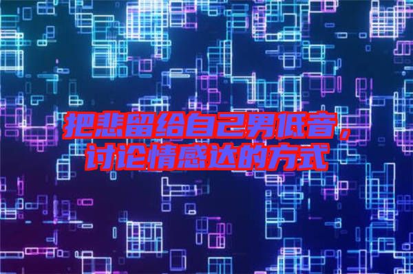 把悲留給自己男低音，討論情感達的方式