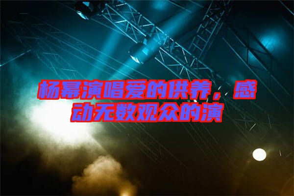 楊冪演唱愛(ài)的供養(yǎng)，感動(dòng)無(wú)數(shù)觀眾的演