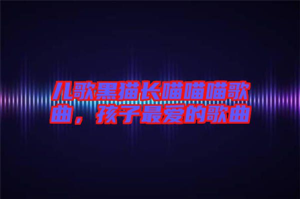 兒歌黑貓長喵喵喵歌曲，孩子最愛的歌曲