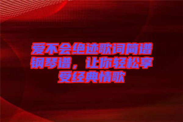 愛不會絕跡歌詞簡譜鋼琴譜，讓你輕松享受經(jīng)典情歌