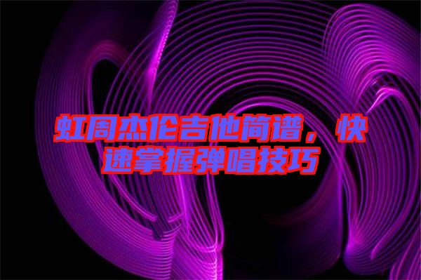 虹周杰倫吉他簡(jiǎn)譜，快速掌握彈唱技巧
