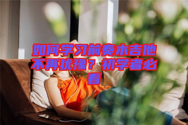 如何學(xué)習(xí)前奏木吉他不再猶豫？初學(xué)者必看
