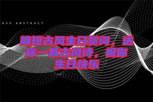 簡(jiǎn)短古風(fēng)生日賀詞，送你一首古風(fēng)詩，祝你生日快樂