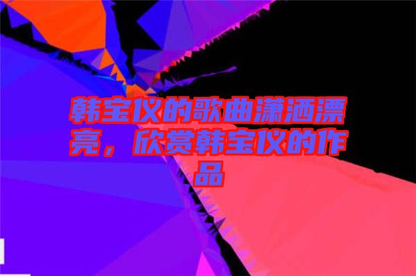 韓寶儀的歌曲瀟灑漂亮，欣賞韓寶儀的作品