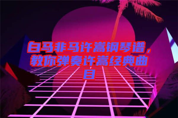 白馬非馬許嵩鋼琴譜，教你彈奏許嵩經(jīng)典曲目