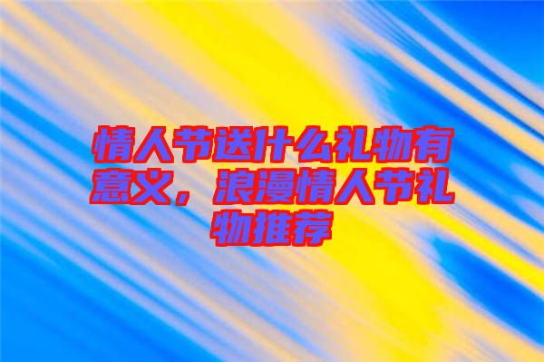 情人節(jié)送什么禮物有意義，浪漫情人節(jié)禮物推薦
