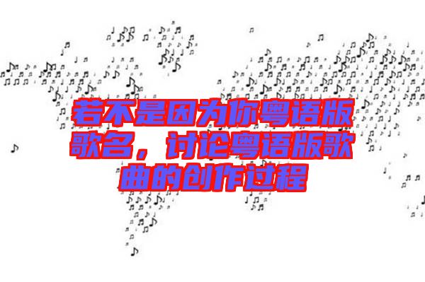 若不是因?yàn)槟慊浾Z版歌名，討論粵語版歌曲的創(chuàng)作過程