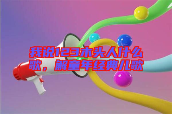 我說123木頭人什么歌，解童年經(jīng)典兒歌