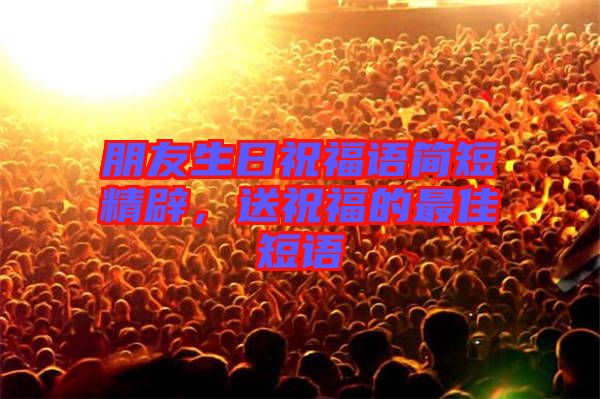朋友生日祝福語簡短精辟，送祝福的最佳短語