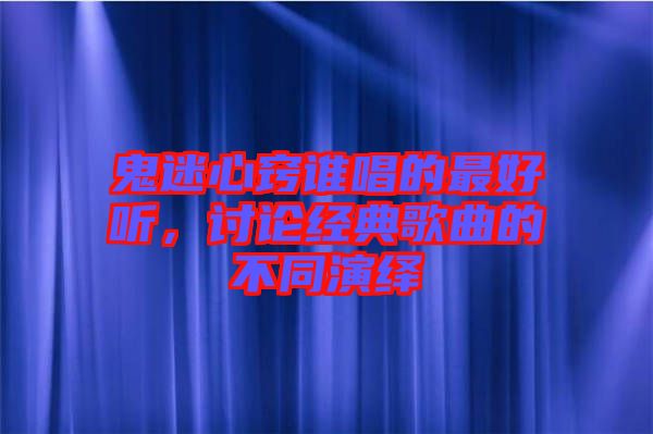鬼迷心竅誰(shuí)唱的最好聽，討論經(jīng)典歌曲的不同演繹