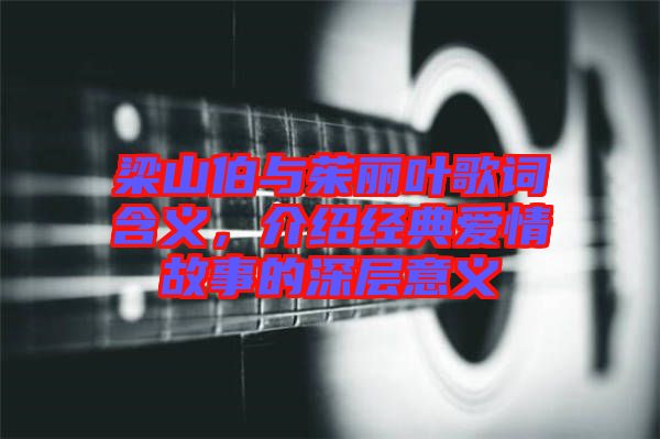 梁山伯與茱麗葉歌詞含義，介紹經(jīng)典愛情故事的深層意義