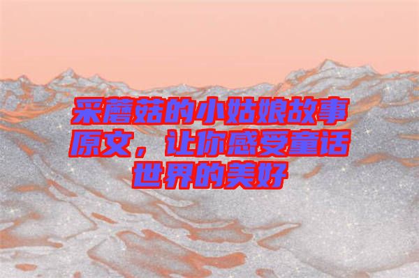 采蘑菇的小姑娘故事原文，讓你感受童話世界的美好