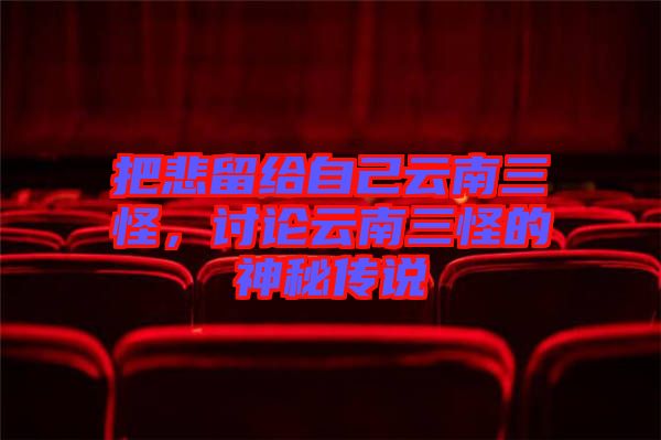 把悲留給自己云南三怪，討論云南三怪的神秘傳說