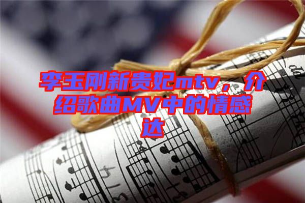 李玉剛新貴妃mtv，介紹歌曲MV中的情感達