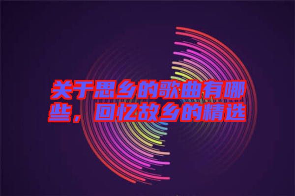 關(guān)于思鄉(xiāng)的歌曲有哪些，回憶故鄉(xiāng)的精選