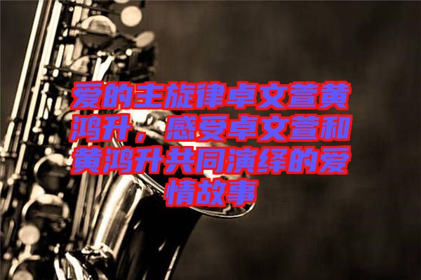 愛的主旋律卓文萱黃鴻升，感受卓文萱和黃鴻升共同演繹的愛情故事