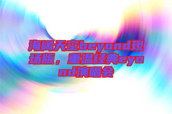 海闊天空beyond現(xiàn)場版，重溫經(jīng)典eyond演唱會