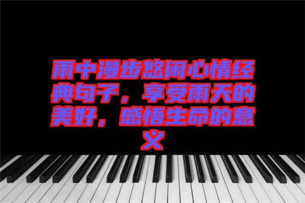 雨中漫步悠閑心情經(jīng)典句子，享受雨天的美好，感悟生命的意義