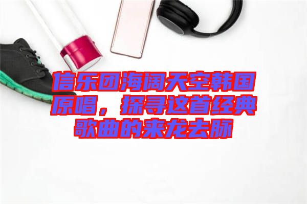 信樂團(tuán)海闊天空韓國原唱，探尋這首經(jīng)典歌曲的來龍去脈