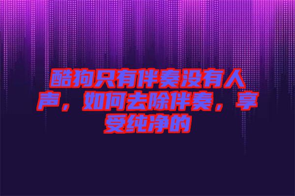 酷狗只有伴奏沒有人聲，如何去除伴奏，享受純凈的