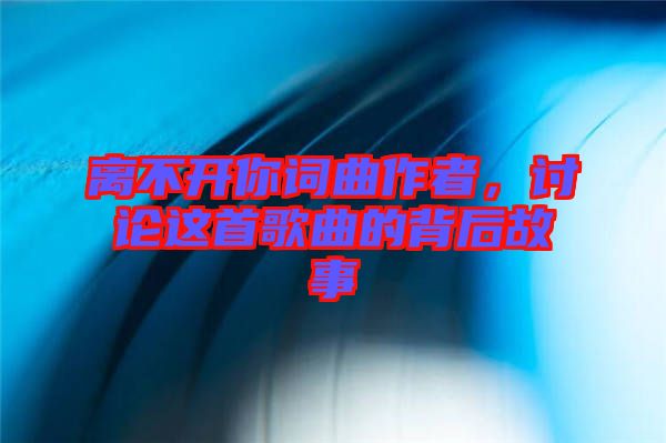 離不開你詞曲作者，討論這首歌曲的背后故事