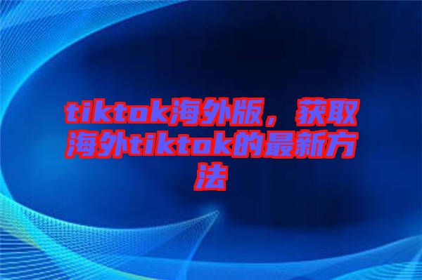 tiktok海外版，獲取海外tiktok的最新方法