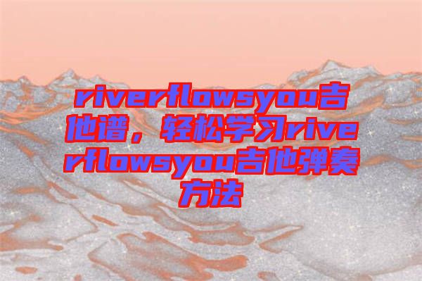 riverflowsyou吉他譜，輕松學(xué)習(xí)riverflowsyou吉他彈奏方法