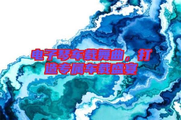 電子琴車載舞曲，打造專屬車載盛宴