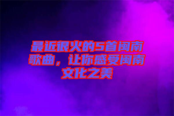 最近很火的5首閩南歌曲，讓你感受閩南文化之美