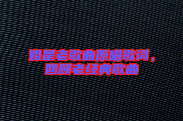 姐是老歌曲原唱歌詞，回顧老經(jīng)典歌曲