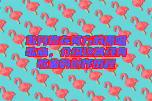 敢問路在何方的原唱歌曲，介紹這首經(jīng)典歌曲的創(chuàng)作歷程