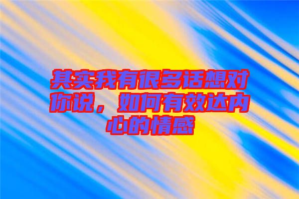 其實(shí)我有很多話想對(duì)你說(shuō)，如何有效達(dá)內(nèi)心的情感